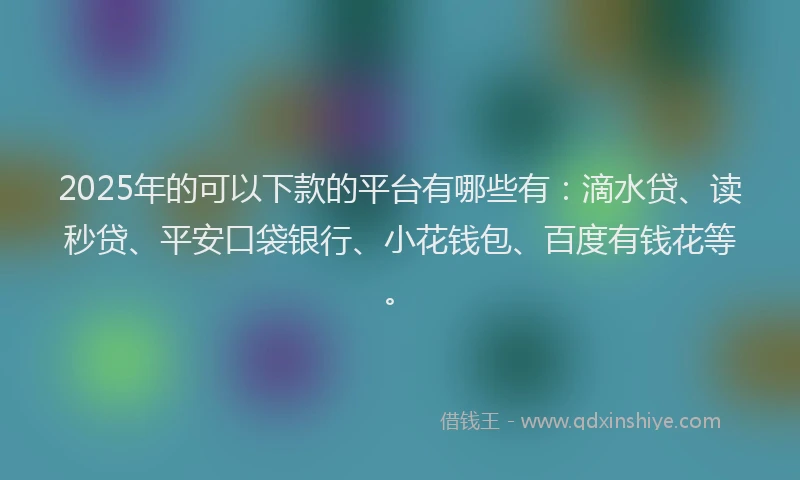2025年的可以下款的平台有哪些有：滴水贷、读秒贷、平安口袋银行、小花钱包、百度有钱花等。