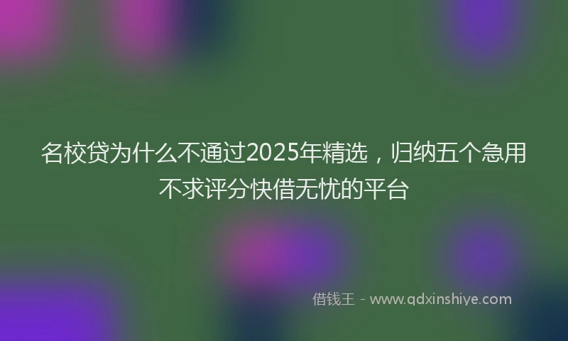 名校贷为什么不通过2025年精选，归纳五个急用不求评分快借无忧的平台