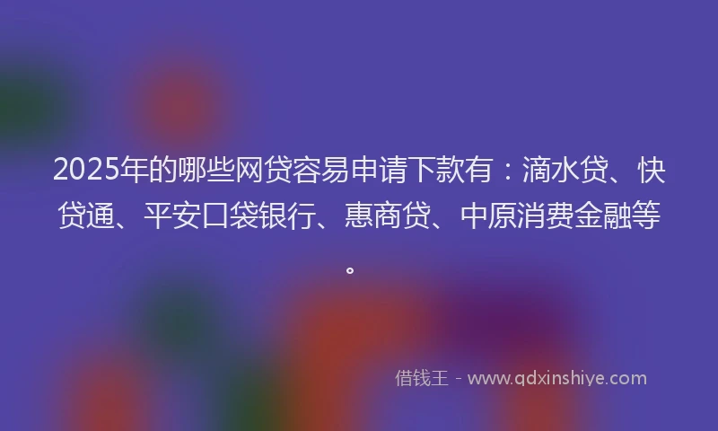 2025年的哪些网贷容易申请下款有：滴水贷、快贷通、平安口袋银行、惠商贷、中原消费金融等。