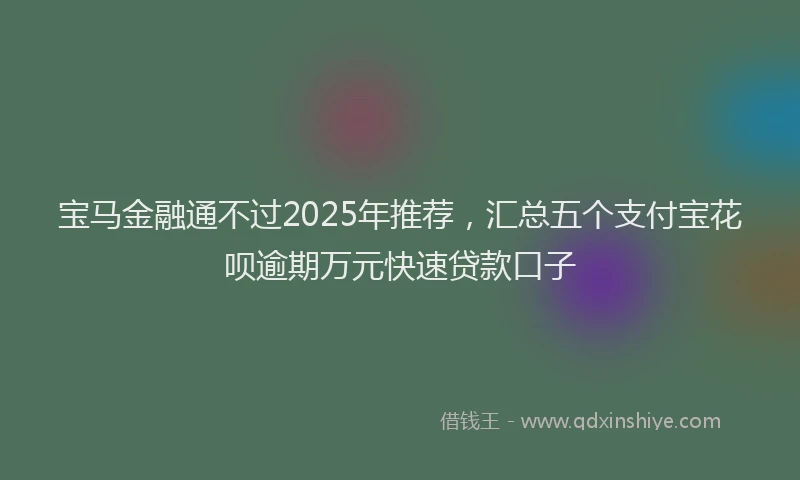 宝马金融通不过2025年推荐，汇总五个支付宝花呗逾期万元快速贷款口子