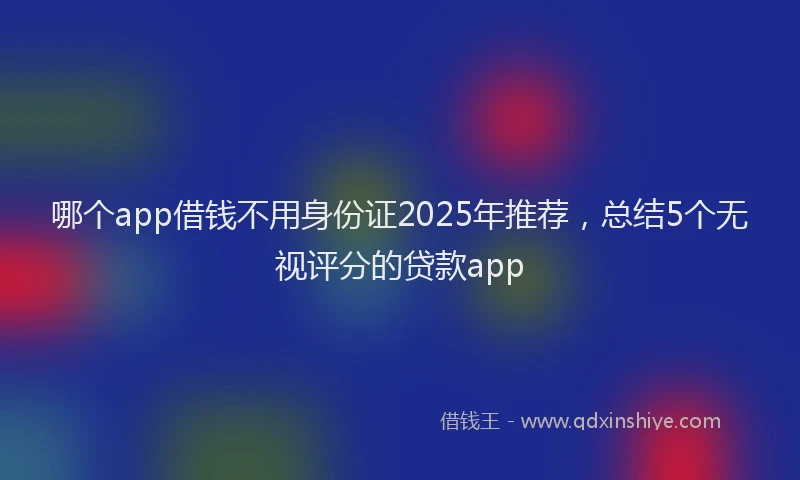 哪个app借钱不用身份证2025年推荐，总结5个无视评分的贷款app