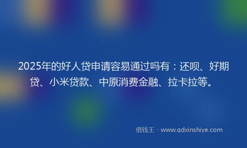 2025年的好人贷申请容易通过吗有：还呗、好期贷、小米贷款、中原消费金融、拉卡拉等。