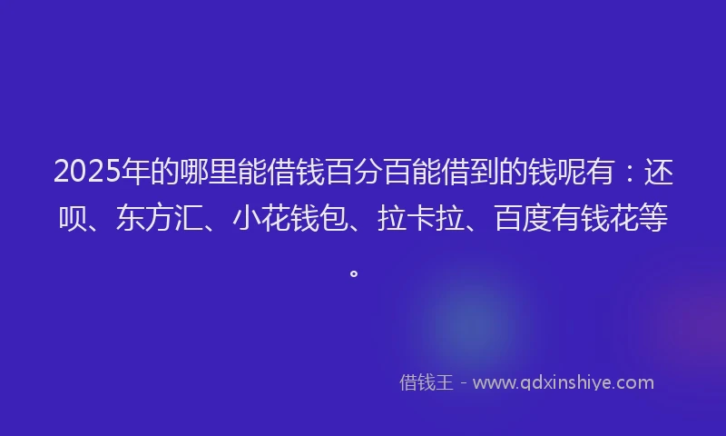 2025年的哪里能借钱百分百能借到的钱呢有：还呗、东方汇、小花钱包、拉卡拉、百度有钱花等。