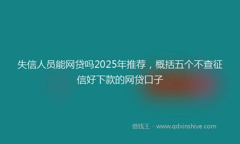 失信人员能网贷吗2025年推荐，概括五个不查征信好下款的网贷口子