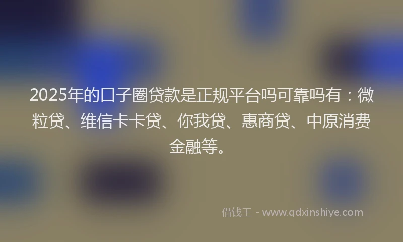 2025年的口子圈贷款是正规平台吗可靠吗有：微粒贷、维信卡卡贷、你我贷、惠商贷、中原消费金融等。