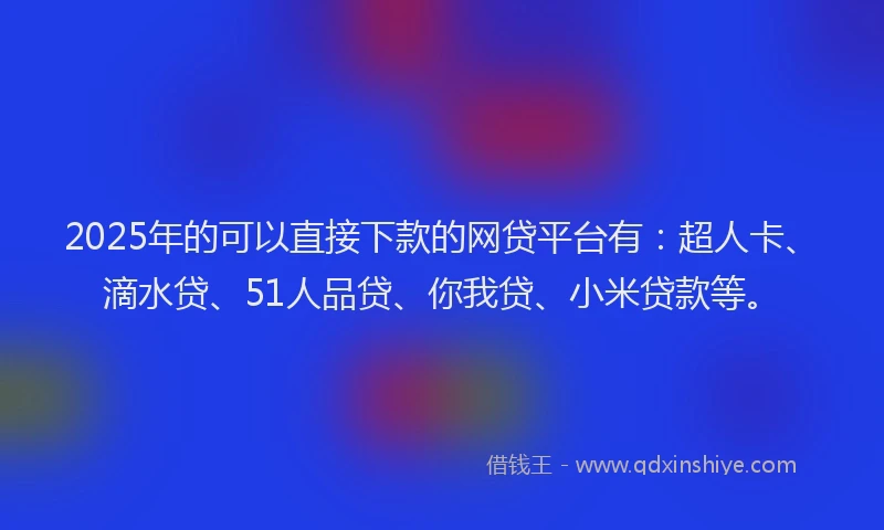 2025年的可以直接下款的网贷平台有：超人卡、滴水贷、51人品贷、你我贷、小米贷款等。