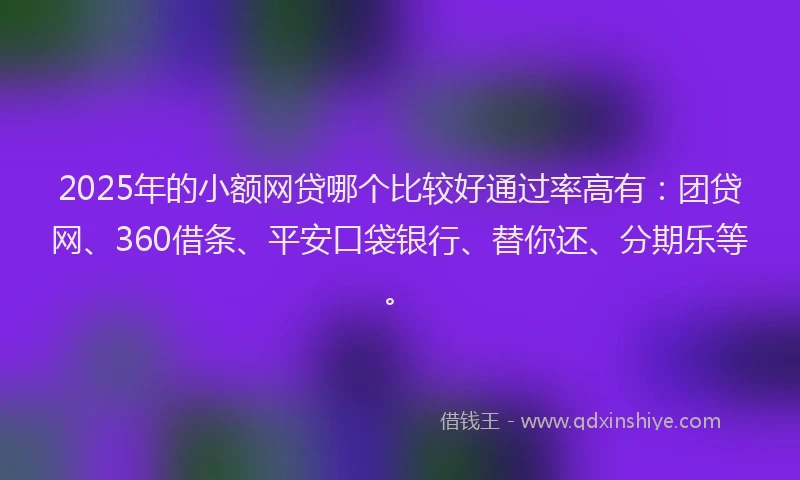 2025年的小额网贷哪个比较好通过率高有：团贷网、360借条、平安口袋银行、替你还、分期乐等。