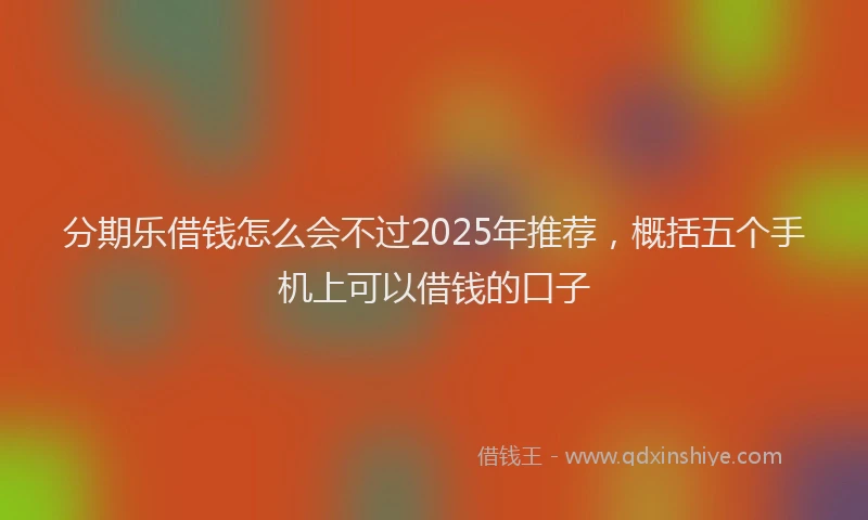 分期乐借钱怎么会不过2025年推荐，概括五个手机上可以借钱的口子