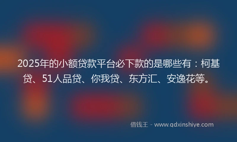2025年的小额贷款平台必下款的是哪些有：柯基贷、51人品贷、你我贷、东方汇、安逸花等。