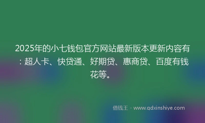 2025年的小七钱包官方网站最新版本更新内容有：超人卡、快贷通、好期贷、惠商贷、百度有钱花等。