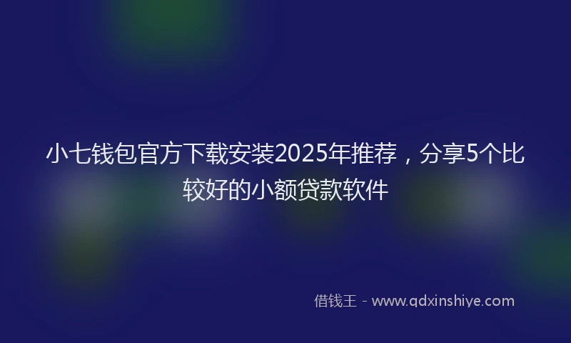 小七钱包官方下载安装2025年推荐，分享5个比较好的小额贷款软件