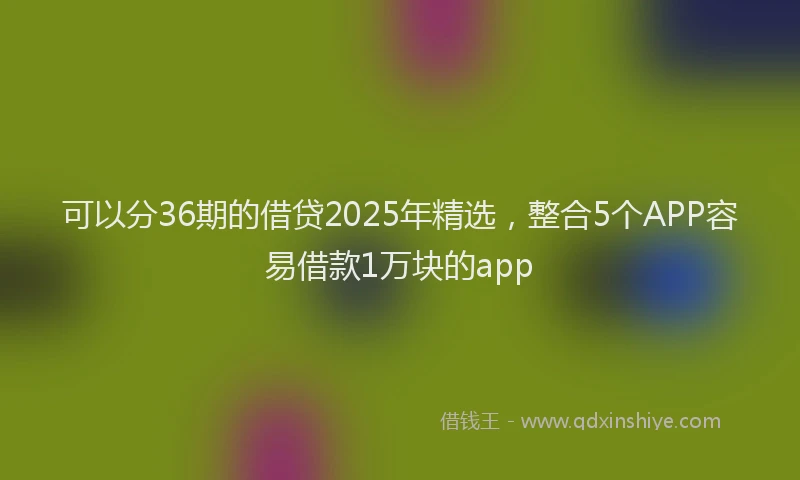 可以分36期的借贷2025年精选，整合5个APP容易借款1万块的app
