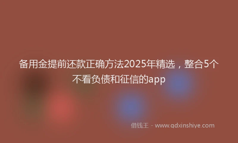 备用金提前还款正确方法2025年精选，整合5个不看负债和征信的app