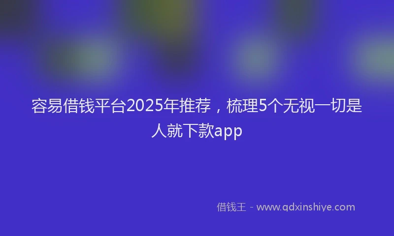 容易借钱平台2025年推荐，梳理5个无视一切是人就下款app