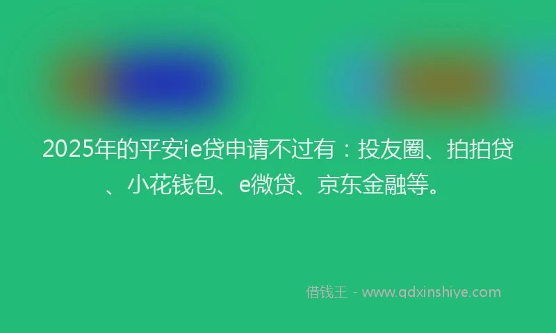 2025年的平安ie贷申请不过有：投友圈、拍拍贷、小花钱包、e微贷、京东金融等。