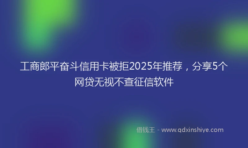 工商郎平奋斗信用卡被拒2025年推荐，分享5个网贷无视不查征信软件