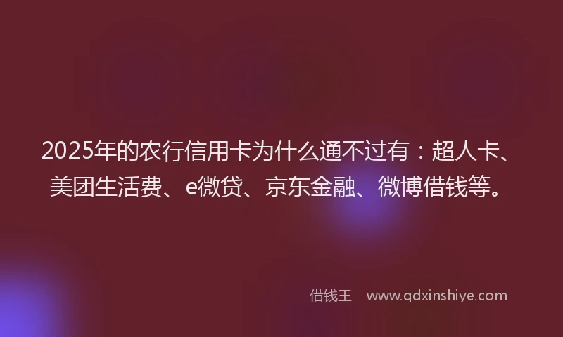 2025年的农行信用卡为什么通不过有：超人卡、美团生活费、e微贷、京东金融、微博借钱等。