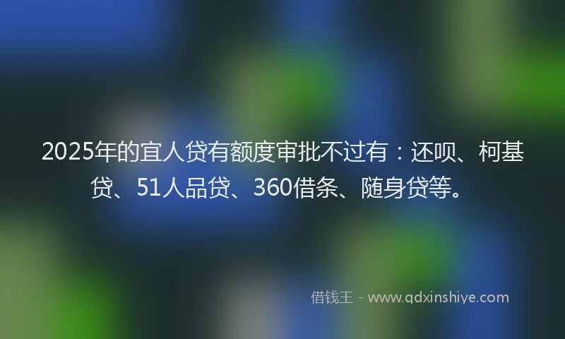 2025年的宜人贷有额度审批不过有：还呗、柯基贷、51人品贷、360借条、随身贷等。