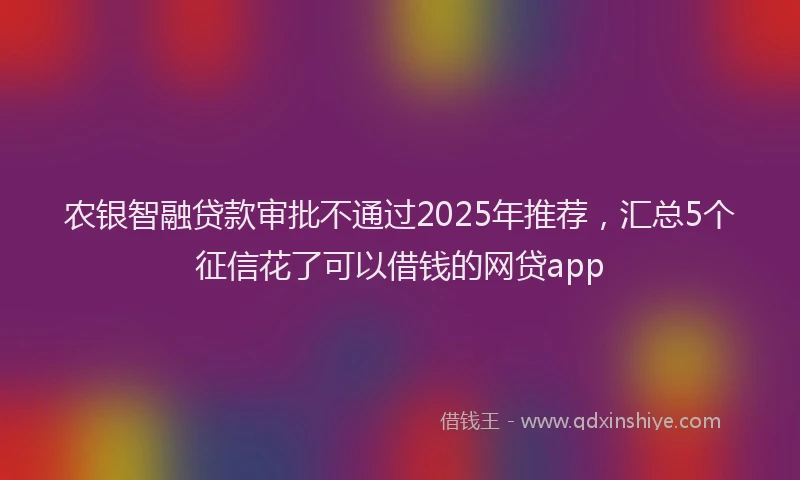 农银智融贷款审批不通过2025年推荐，汇总5个征信花了可以借钱的网贷app