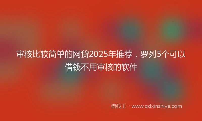 审核比较简单的网贷2025年推荐，罗列5个可以借钱不用审核的软件