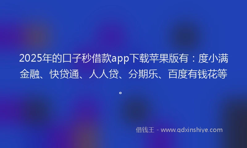 2025年的口子秒借款app下载苹果版有：度小满金融、快贷通、人人贷、分期乐、百度有钱花等。