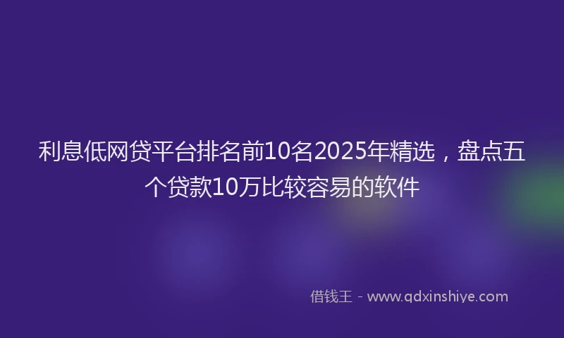 利息低网贷平台排名前10名2025年精选，盘点五个贷款10万比较容易的软件