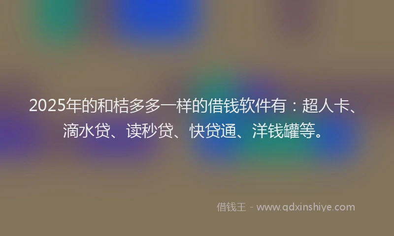 2025年的和桔多多一样的借钱软件有：超人卡、滴水贷、读秒贷、快贷通、洋钱罐等。