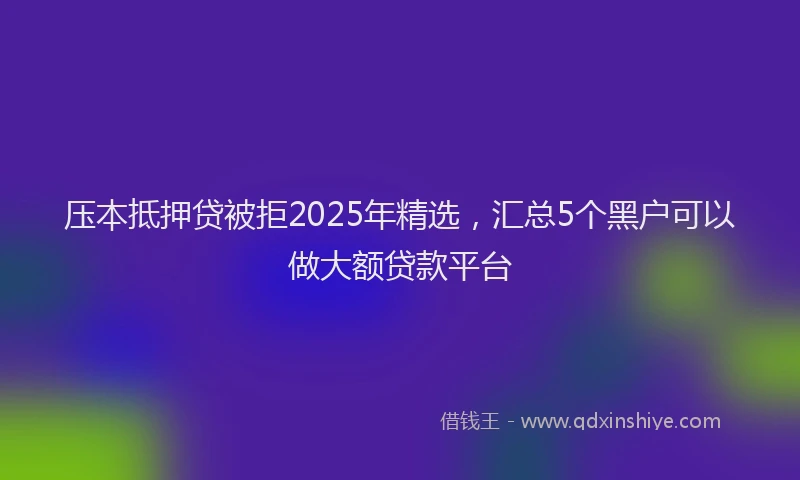 压本抵押贷被拒2025年精选，汇总5个黑户可以做大额贷款平台