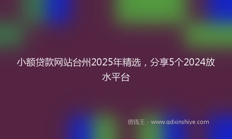 小额贷款网站台州2025年精选，分享5个2024放水平台