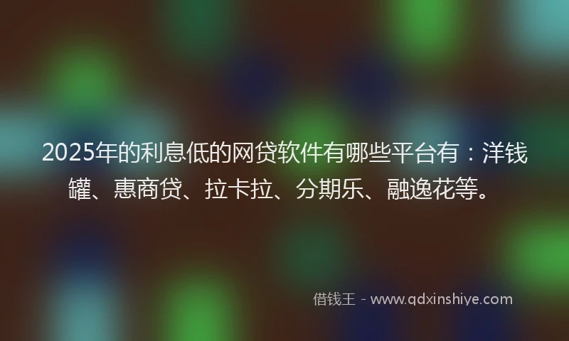 2025年的利息低的网贷软件有哪些平台有：洋钱罐、惠商贷、拉卡拉、分期乐、融逸花等。