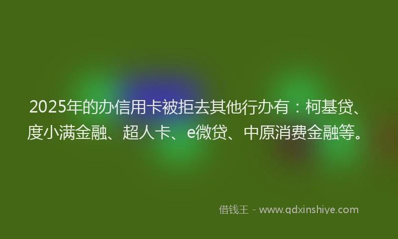 2025年的办信用卡被拒去其他行办有：柯基贷、度小满金融、超人卡、e微贷、中原消费金融等。