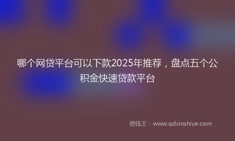 哪个网贷平台可以下款2025年推荐，盘点五个公积金快速贷款平台