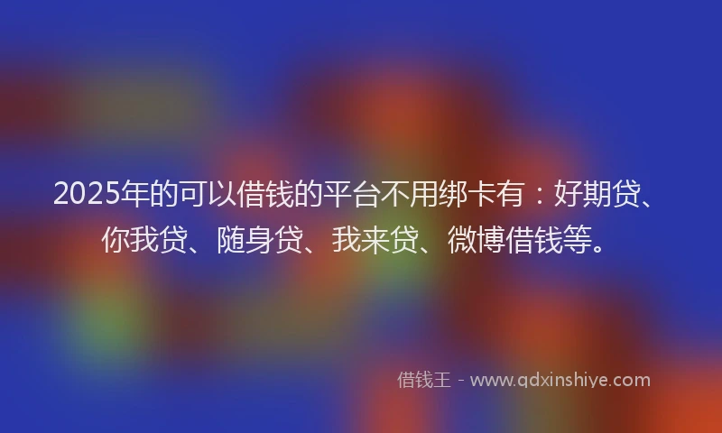 2025年的可以借钱的平台不用绑卡有：好期贷、你我贷、随身贷、我来贷、微博借钱等。