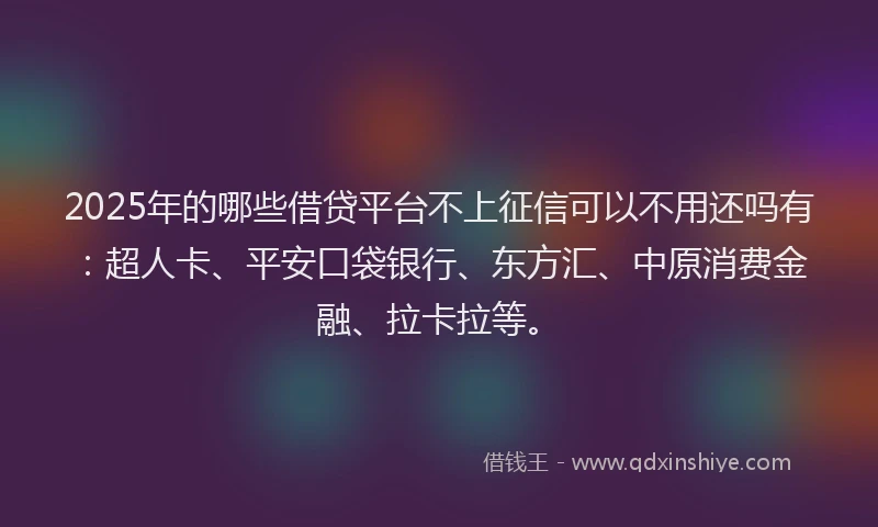 2025年的哪些借贷平台不上征信可以不用还吗有：超人卡、平安口袋银行、东方汇、中原消费金融、拉卡拉等。