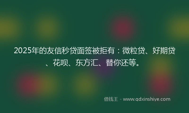 2025年的友信秒贷面签被拒有：微粒贷、好期贷、花呗、东方汇、替你还等。