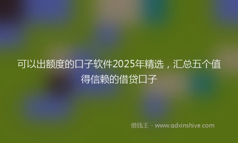 可以出额度的口子软件2025年精选，汇总五个值得信赖的借贷口子