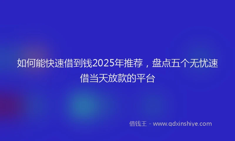 如何能快速借到钱2025年推荐，盘点五个无忧速借当天放款的平台