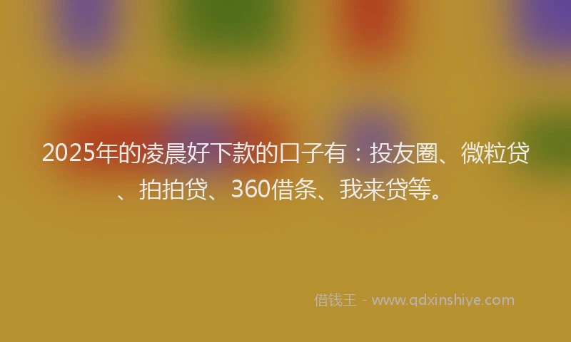 2025年的凌晨好下款的口子有：投友圈、微粒贷、拍拍贷、360借条、我来贷等。
