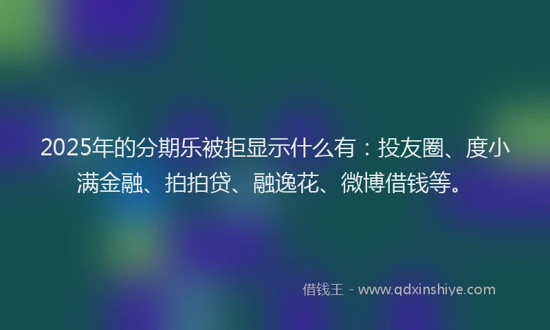 2025年的分期乐被拒显示什么有：投友圈、度小满金融、拍拍贷、融逸花、微博借钱等。