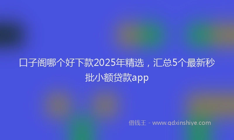 口子阁哪个好下款2025年精选，汇总5个最新秒批小额贷款app