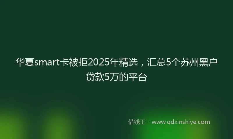 华夏smart卡被拒2025年精选，汇总5个苏州黑户贷款5万的平台