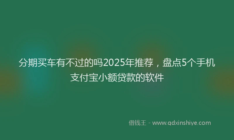分期买车有不过的吗2025年推荐，盘点5个手机支付宝小额贷款的软件