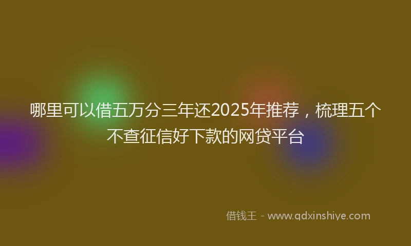 哪里可以借五万分三年还2025年推荐，梳理五个不查征信好下款的网贷平台