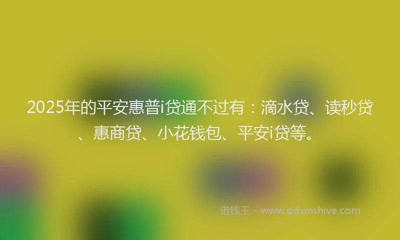 2025年的平安惠普i贷通不过有：滴水贷、读秒贷、惠商贷、小花钱包、平安i贷等。