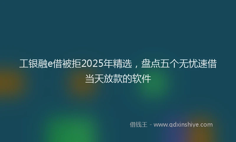 工银融e借被拒2025年精选，盘点五个无忧速借当天放款的软件