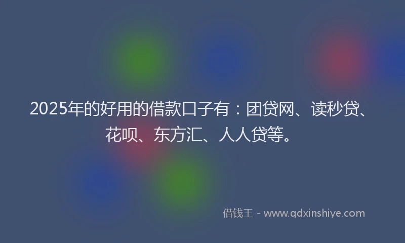 2025年的好用的借款口子有：团贷网、读秒贷、花呗、东方汇、人人贷等。