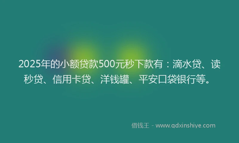 2025年的小额贷款500元秒下款有：滴水贷、读秒贷、信用卡贷、洋钱罐、平安口袋银行等。
