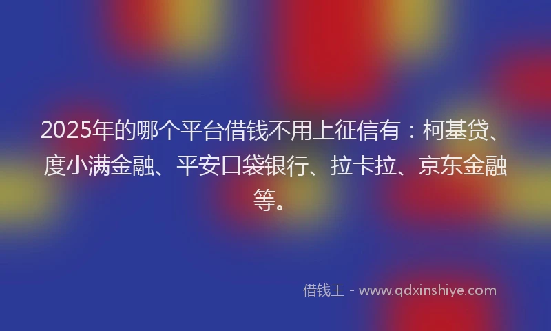 2025年的哪个平台借钱不用上征信有：柯基贷、度小满金融、平安口袋银行、拉卡拉、京东金融等。