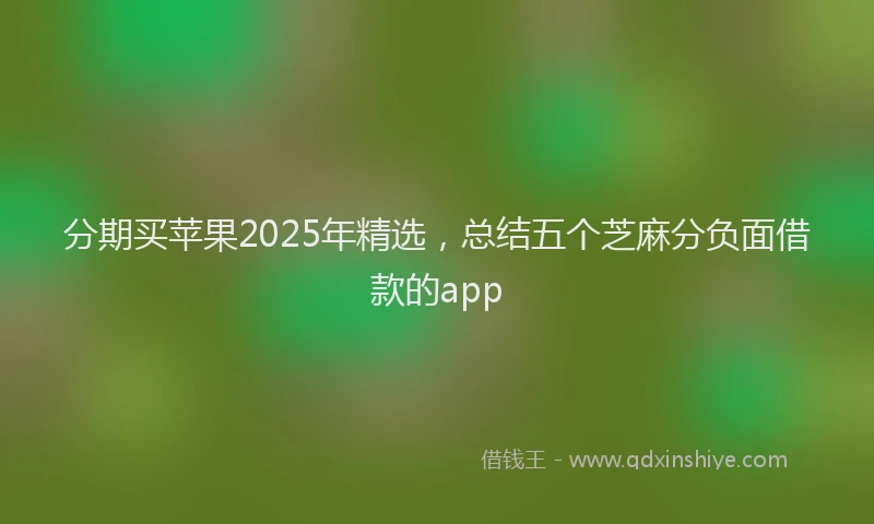 分期买苹果2025年精选，总结五个芝麻分负面借款的app