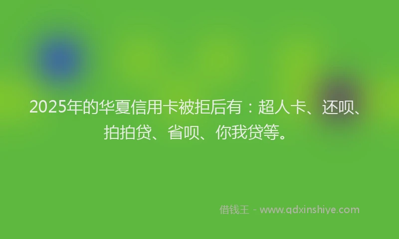 2025年的华夏信用卡被拒后有：超人卡、还呗、拍拍贷、省呗、你我贷等。